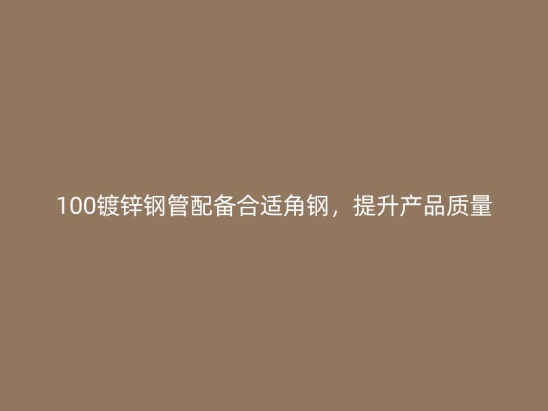 100鍍鋅鋼管配備合適角鋼，提升產(chǎn)品質(zhì)量