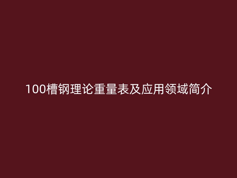 100槽鋼理論重量表及應(yīng)用領(lǐng)域簡(jiǎn)介