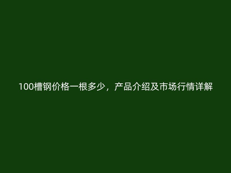 100槽鋼價(jià)格一根多少，產(chǎn)品介紹及市場行情詳解