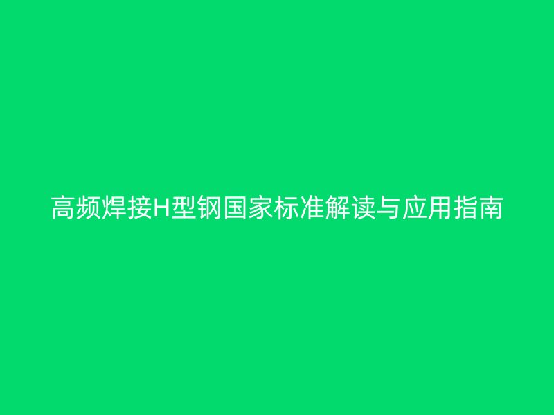 高頻焊接H型鋼國(guó)家標(biāo)準(zhǔn)解讀與應(yīng)用指南