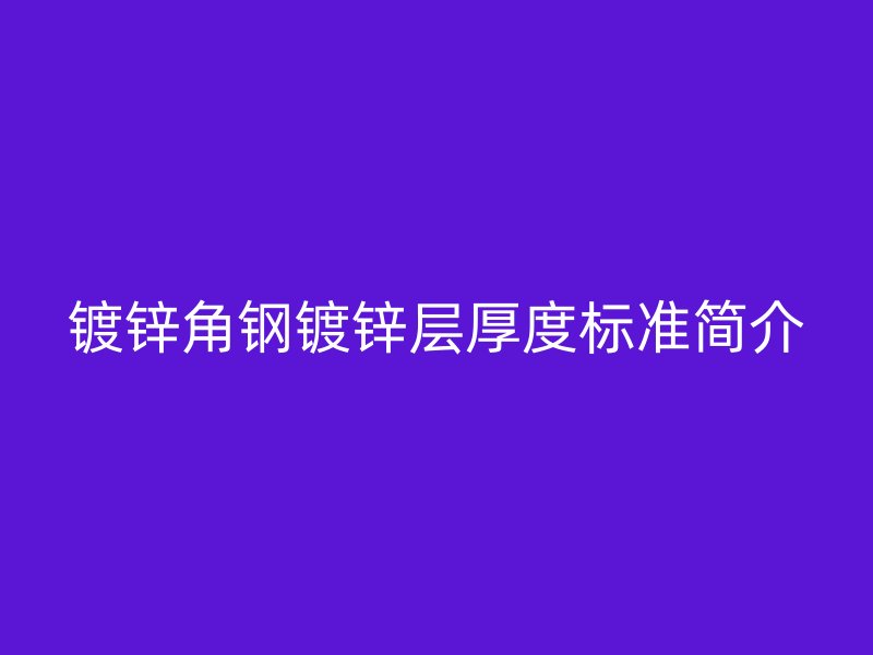 鍍鋅角鋼鍍鋅層厚度標(biāo)準(zhǔn)簡(jiǎn)介
