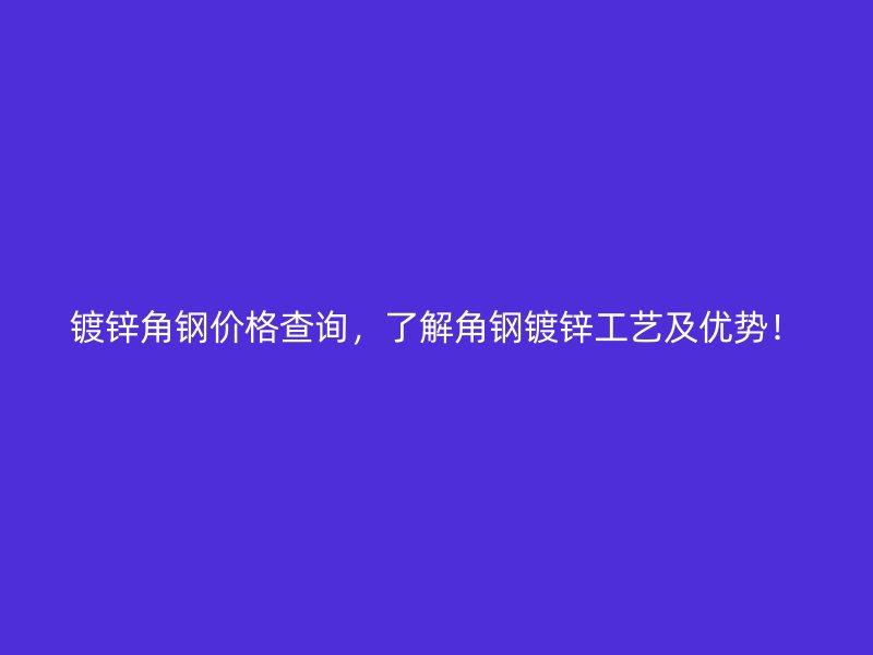 鍍鋅角鋼價格查詢，了解角鋼鍍鋅工藝及優(yōu)勢！