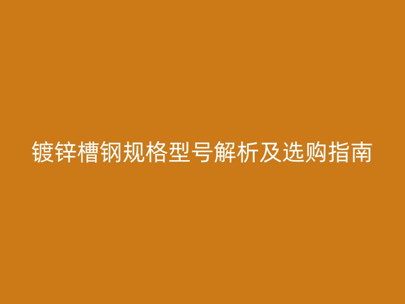 鍍鋅槽鋼規(guī)格型號(hào)解析及選購指南