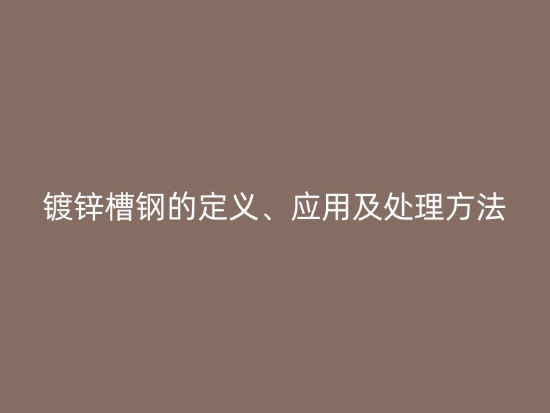 鍍鋅槽鋼的定義、應(yīng)用及處理方法