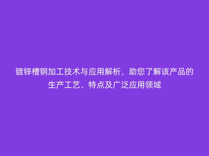 鍍鋅槽鋼加工技術與應用解析，助您了解該產品的生產工藝、特點及廣泛應用領域