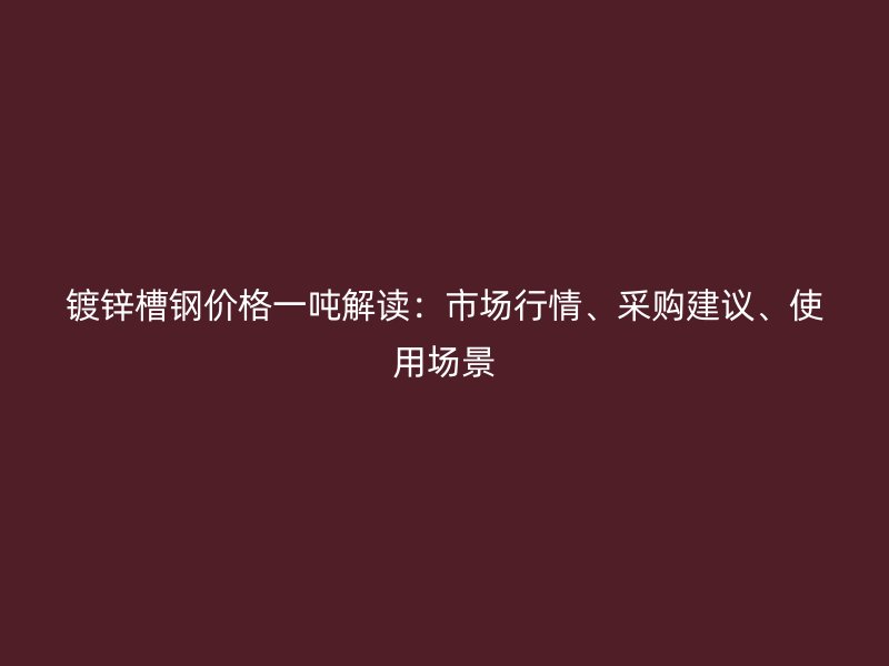 鍍鋅槽鋼價格一噸解讀：市場行情、采購建議、使用場景