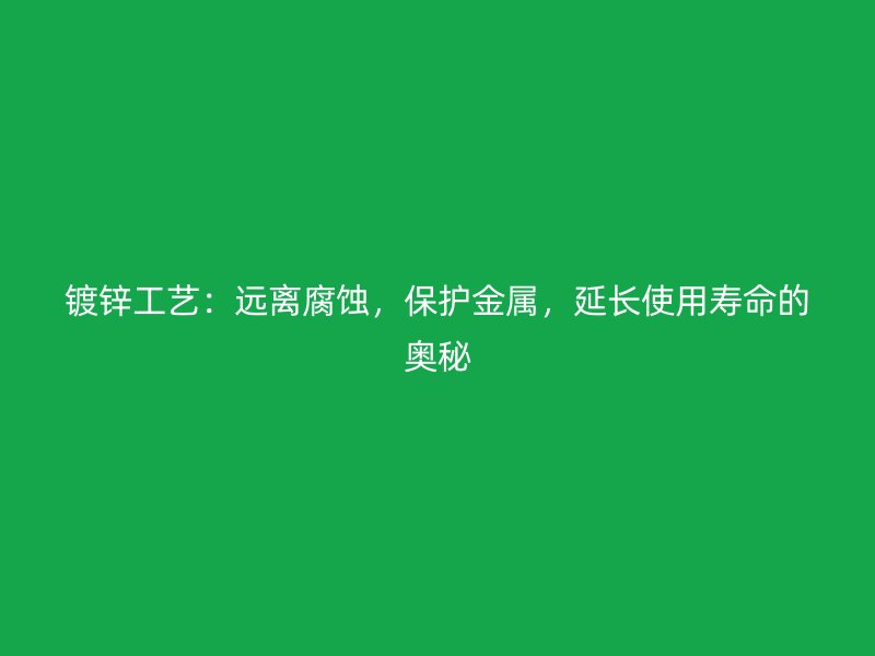 鍍鋅工藝：遠離腐蝕，保護金屬，延長使用壽命的奧秘