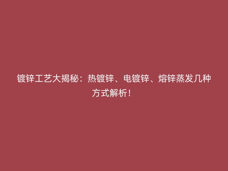 鍍鋅工藝大揭秘：熱鍍鋅、電鍍鋅、熔鋅蒸發(fā)幾種方式解析！