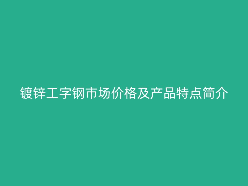 鍍鋅工字鋼市場價格及產(chǎn)品特點(diǎn)簡介