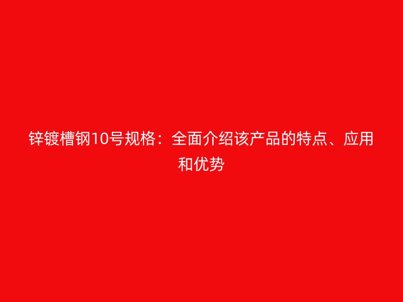鋅鍍槽鋼10號(hào)規(guī)格：全面介紹該產(chǎn)品的特點(diǎn)、應(yīng)用和優(yōu)勢(shì)