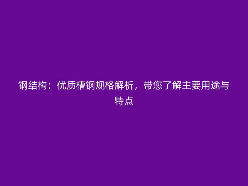 鋼結(jié)構(gòu)：優(yōu)質(zhì)槽鋼規(guī)格解析，帶您了解主要用途與特點(diǎn)