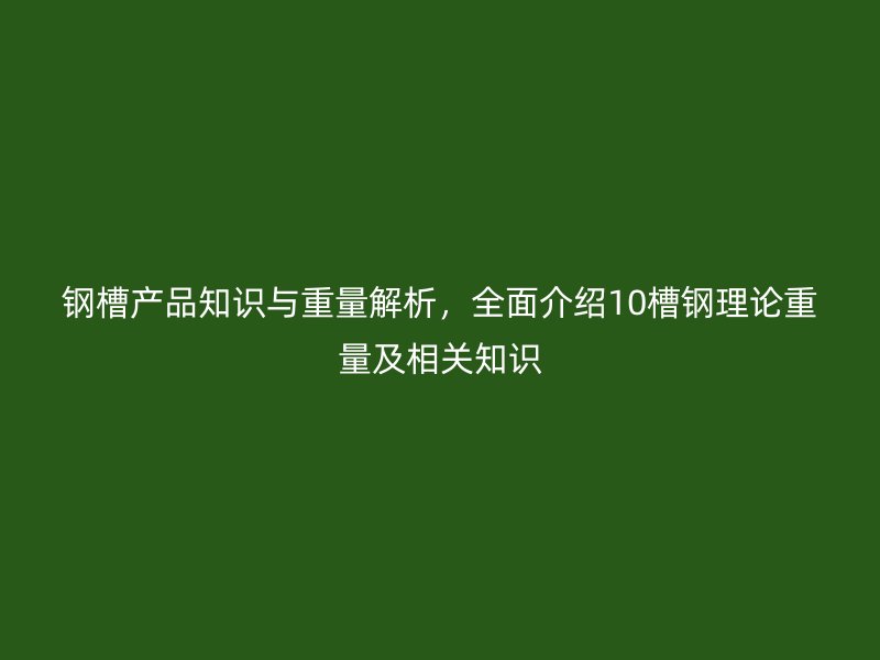 鋼槽產(chǎn)品知識(shí)與重量解析，全面介紹10槽鋼理論重量及相關(guān)知識(shí)
