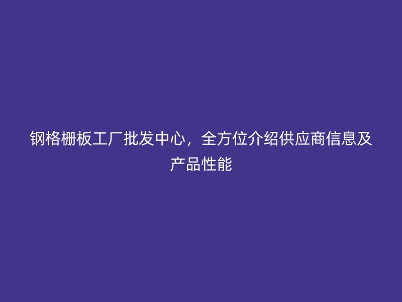 鋼格柵板工廠批發(fā)中心，全方位介紹供應(yīng)商信息及產(chǎn)品性能