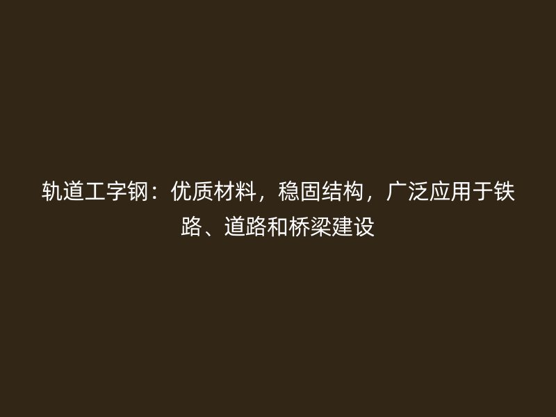 軌道工字鋼：優(yōu)質(zhì)材料，穩(wěn)固結(jié)構(gòu)，廣泛應(yīng)用于鐵路、道路和橋梁建設(shè)
