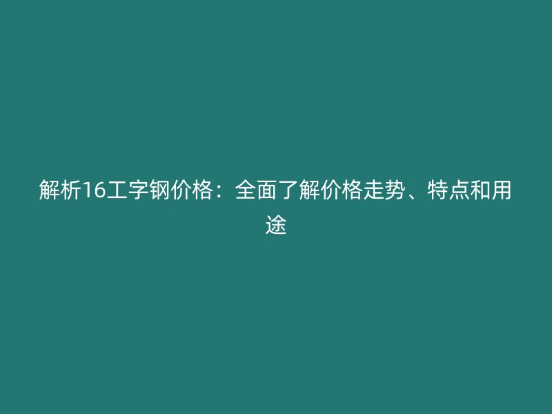 解析16工字鋼價格：全面了解價格走勢、特點和用途