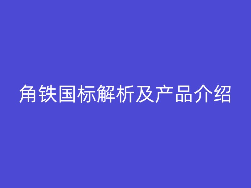 角鐵國標解析及產(chǎn)品介紹
