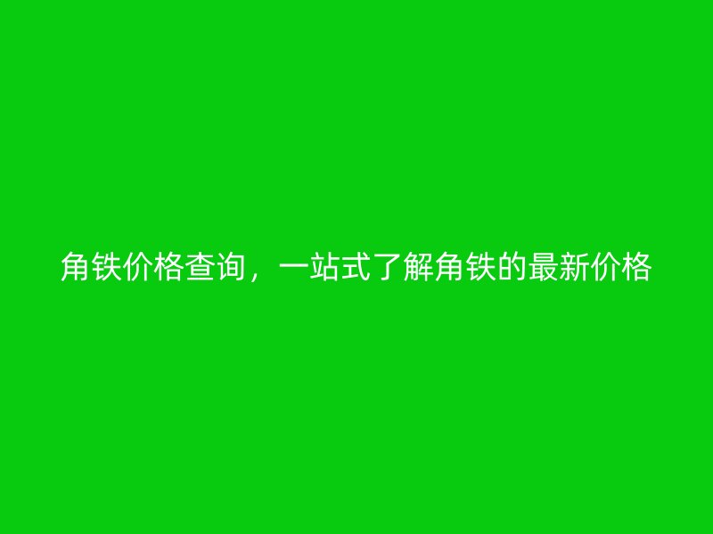角鐵價格查詢，一站式了解角鐵的最新價格
