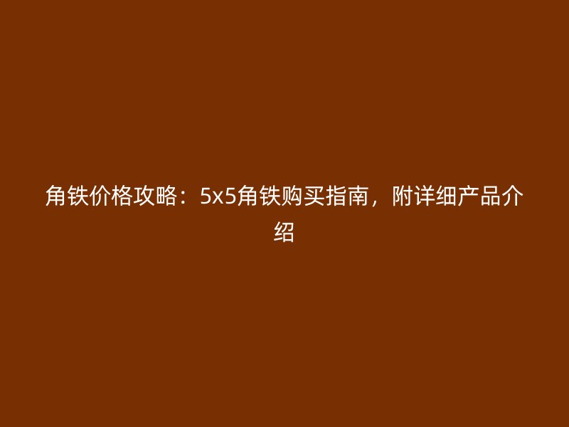 角鐵價(jià)格攻略：5x5角鐵購(gòu)買指南，附詳細(xì)產(chǎn)品介紹