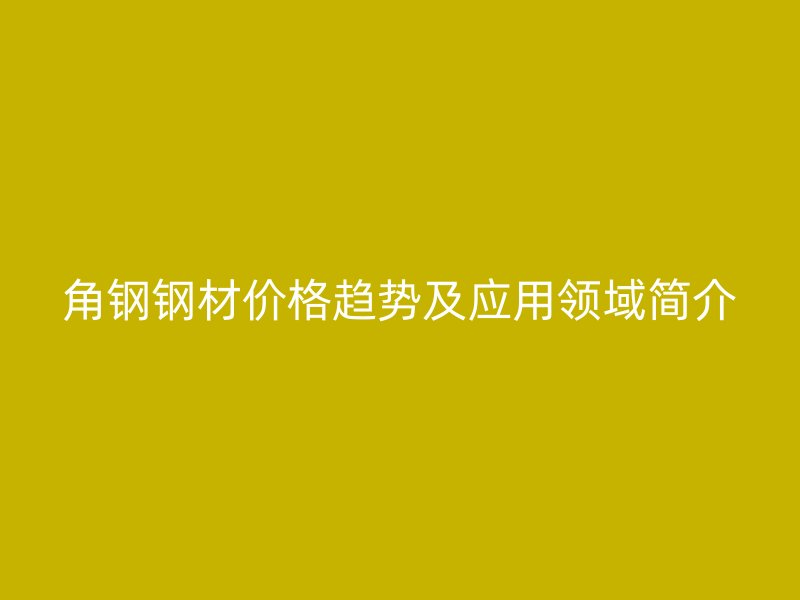 角鋼鋼材價格趨勢及應(yīng)用領(lǐng)域簡介