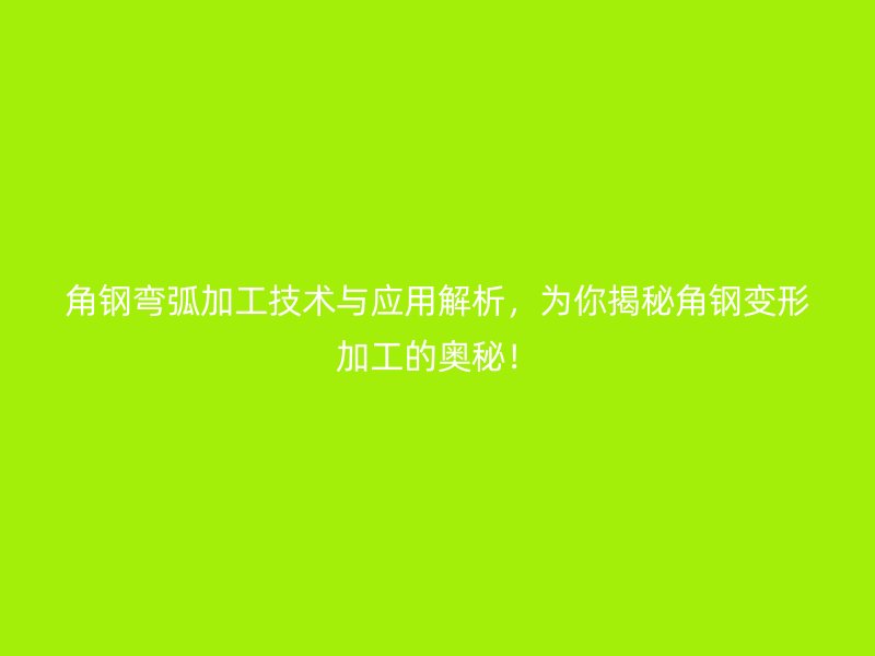 角鋼彎弧加工技術(shù)與應(yīng)用解析，為你揭秘角鋼變形加工的奧秘！