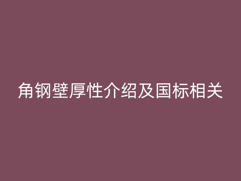 角鋼壁厚性介紹及國標(biāo)相關(guān)