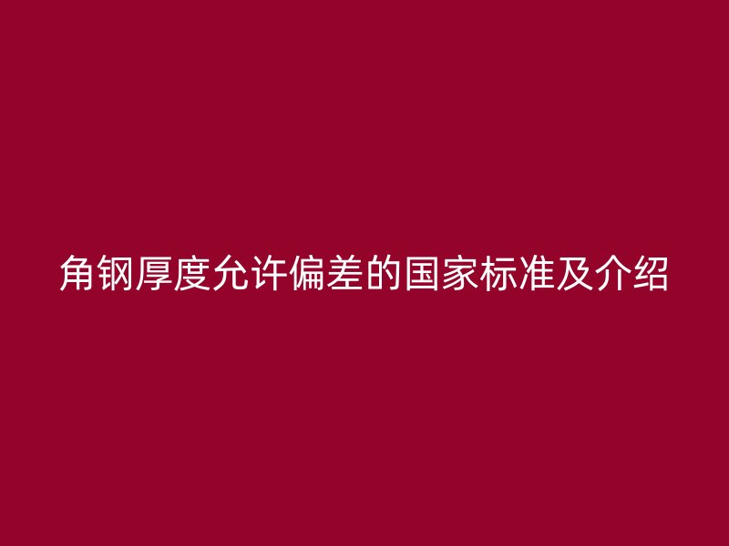 角鋼厚度允許偏差的國(guó)家標(biāo)準(zhǔn)及介紹