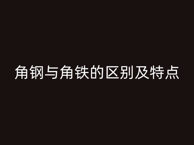 角鋼與角鐵的區(qū)別及特點(diǎn)