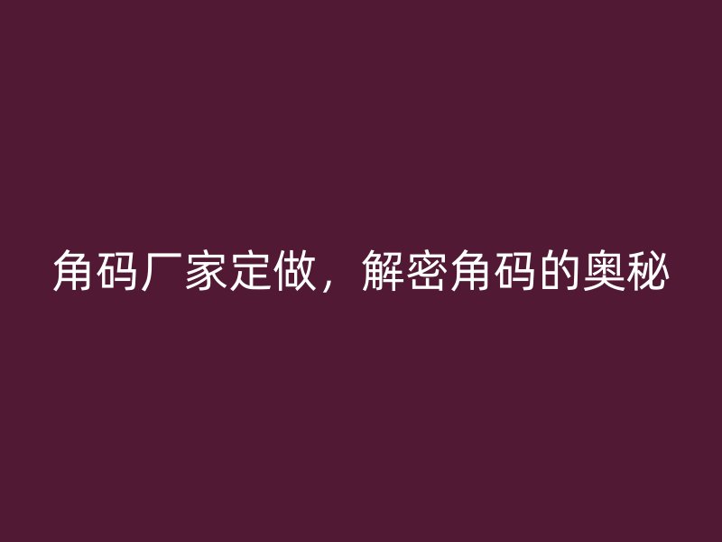 角碼廠家定做，解密角碼的奧秘