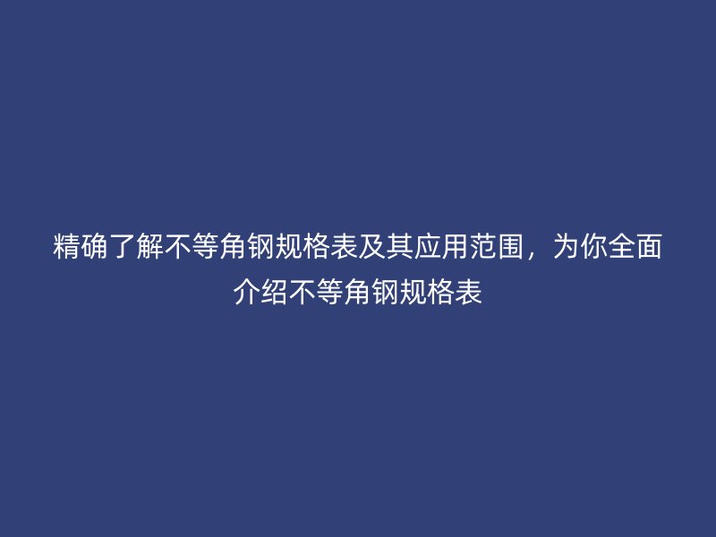 精確了解不等角鋼規(guī)格表及其應用范圍，為你全面介紹不等角鋼規(guī)格表