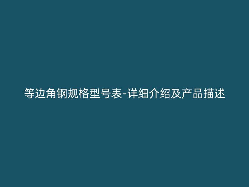 等邊角鋼規(guī)格型號表-詳細(xì)介紹及產(chǎn)品描述