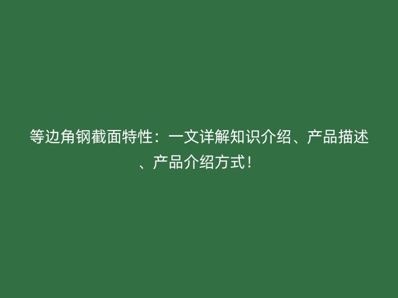 等邊角鋼截面特性：一文詳解知識介紹、產(chǎn)品描述、產(chǎn)品介紹方式！