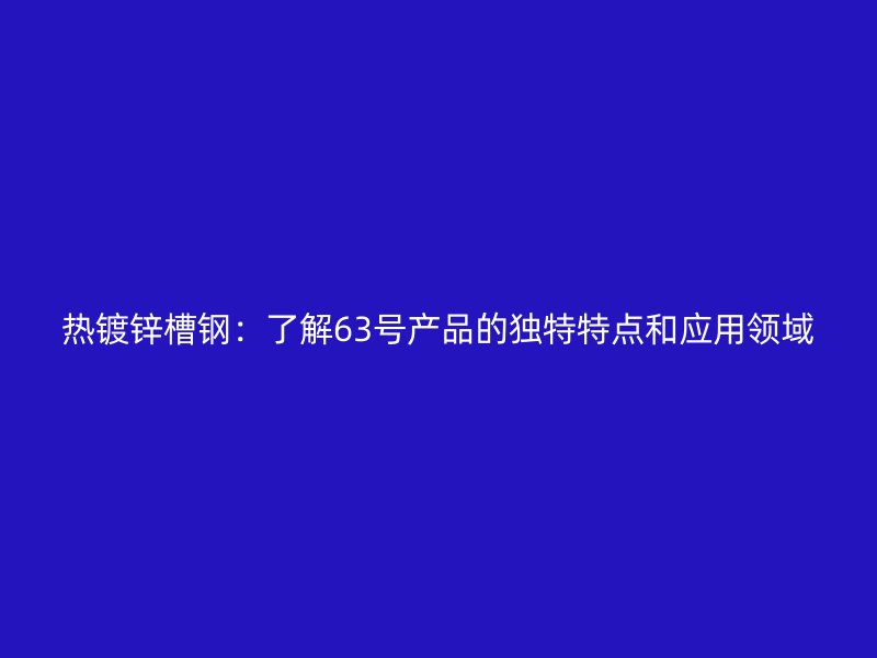熱鍍鋅槽鋼：了解63號產(chǎn)品的獨特特點和應用領域