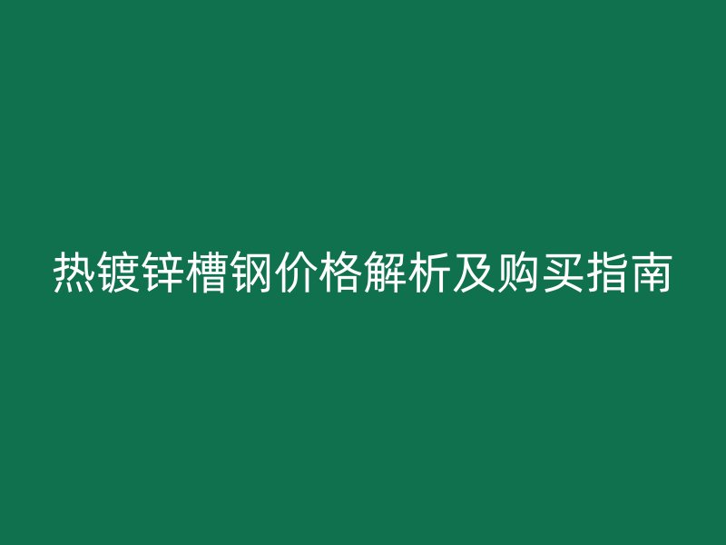 熱鍍鋅槽鋼價(jià)格解析及購買指南