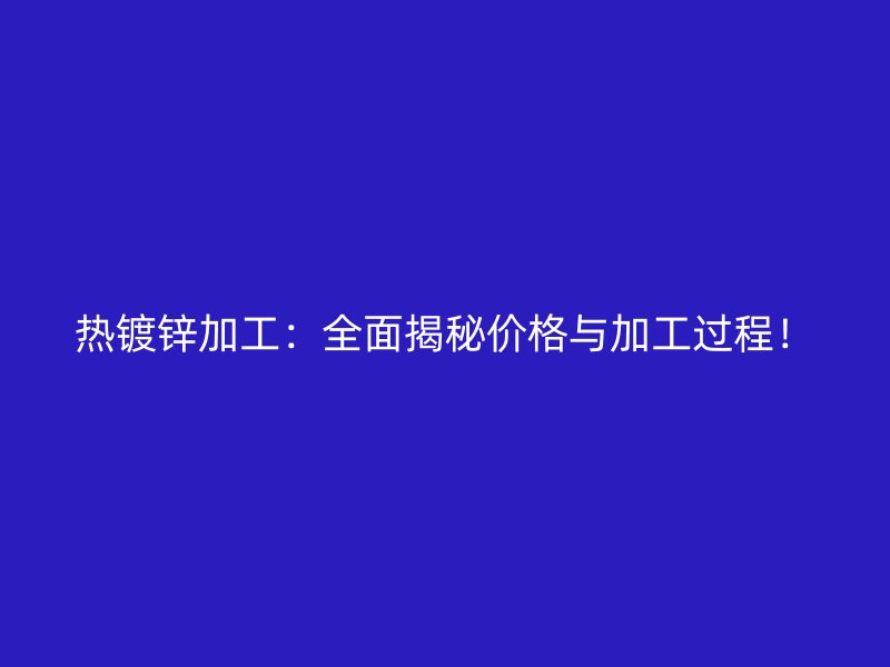 熱鍍鋅加工：全面揭秘價格與加工過程！