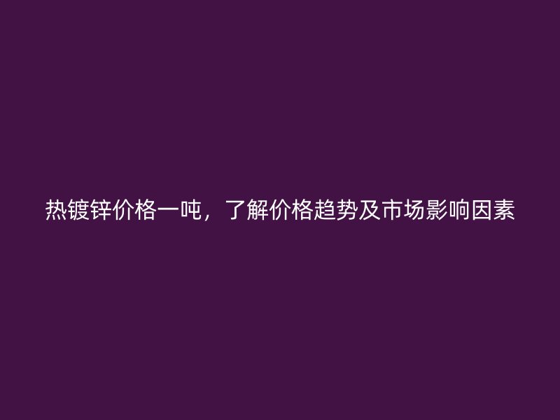 熱鍍鋅價格一噸，了解價格趨勢及市場影響因素