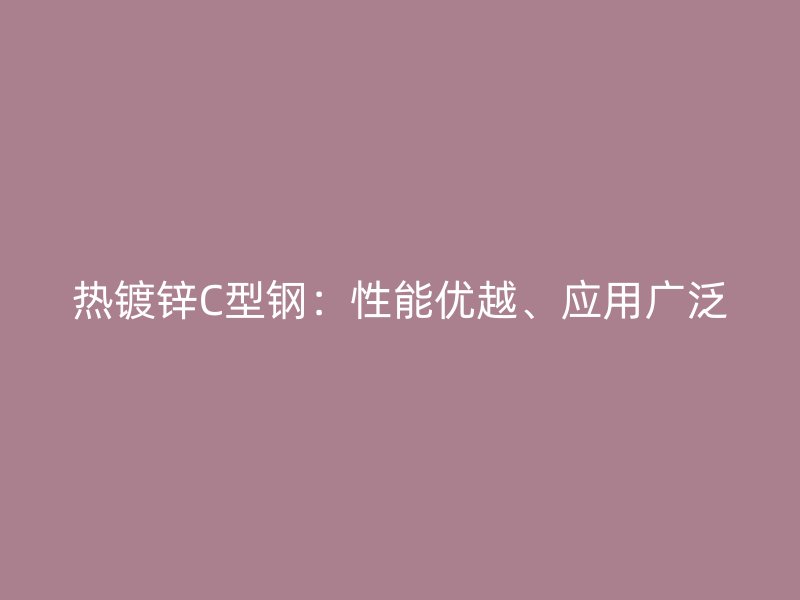 熱鍍鋅C型鋼：性能優(yōu)越、應(yīng)用廣泛