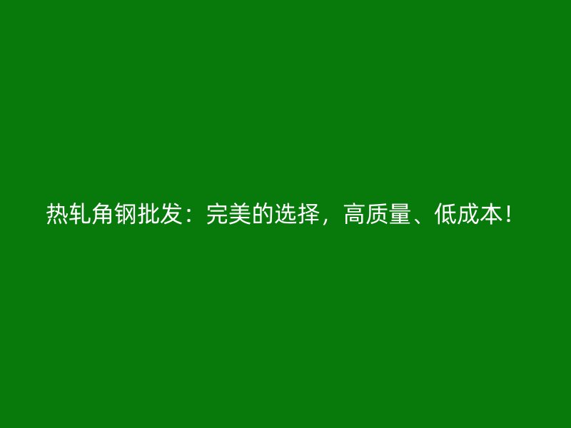 熱軋角鋼批發(fā)：完美的選擇，高質(zhì)量、低成本！