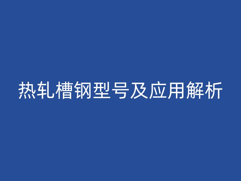 熱軋槽鋼型號(hào)及應(yīng)用解析