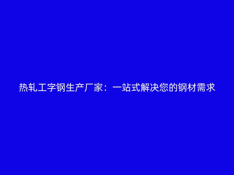 熱軋工字鋼生產(chǎn)廠家：一站式解決您的鋼材需求