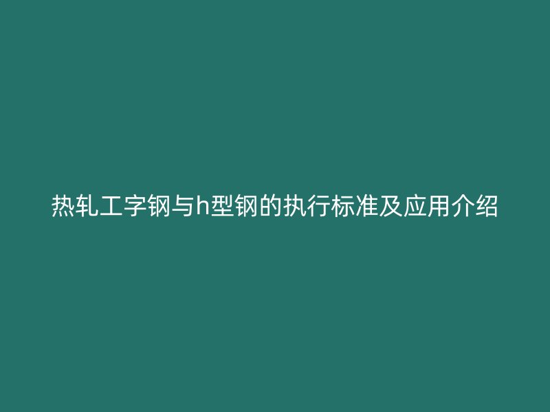 熱軋工字鋼與h型鋼的執(zhí)行標(biāo)準及應(yīng)用介紹