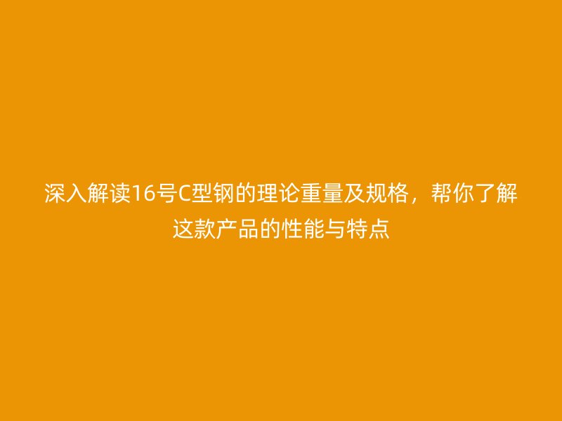 深入解讀16號C型鋼的理論重量及規(guī)格，幫你了解這款產(chǎn)品的性能與特點