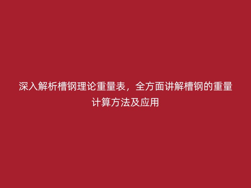 深入解析槽鋼理論重量表，全方面講解槽鋼的重量計算方法及應(yīng)用