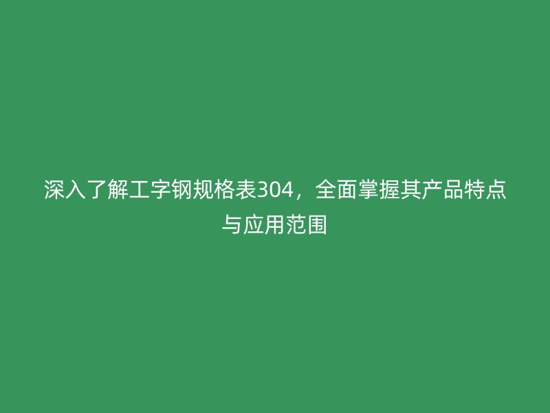 深入了解工字鋼規(guī)格表304，全面掌握其產(chǎn)品特點(diǎn)與應(yīng)用范圍