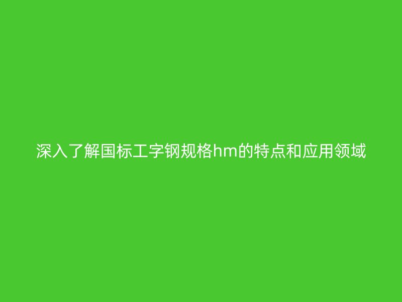 深入了解國標(biāo)工字鋼規(guī)格hm的特點(diǎn)和應(yīng)用領(lǐng)域