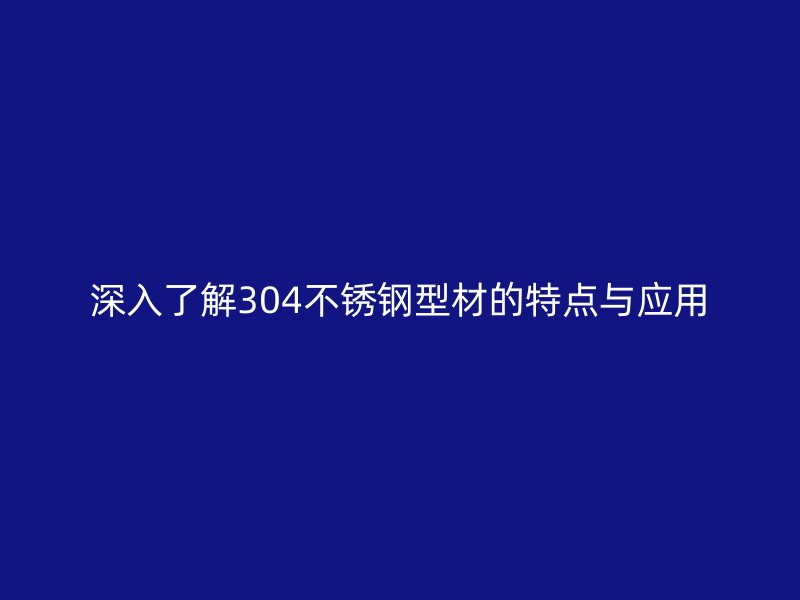 深入了解304不銹鋼型材的特點與應用