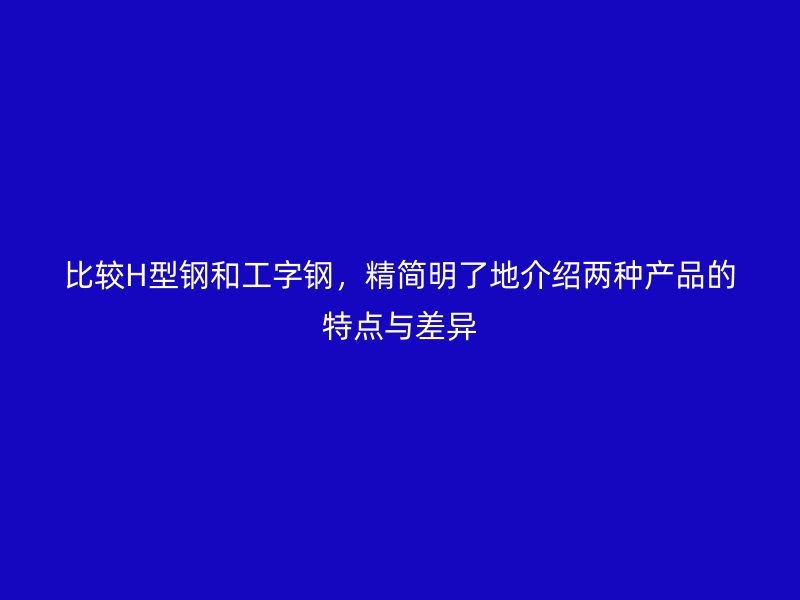 比較H型鋼和工字鋼，精簡(jiǎn)明了地介紹兩種產(chǎn)品的特點(diǎn)與差異