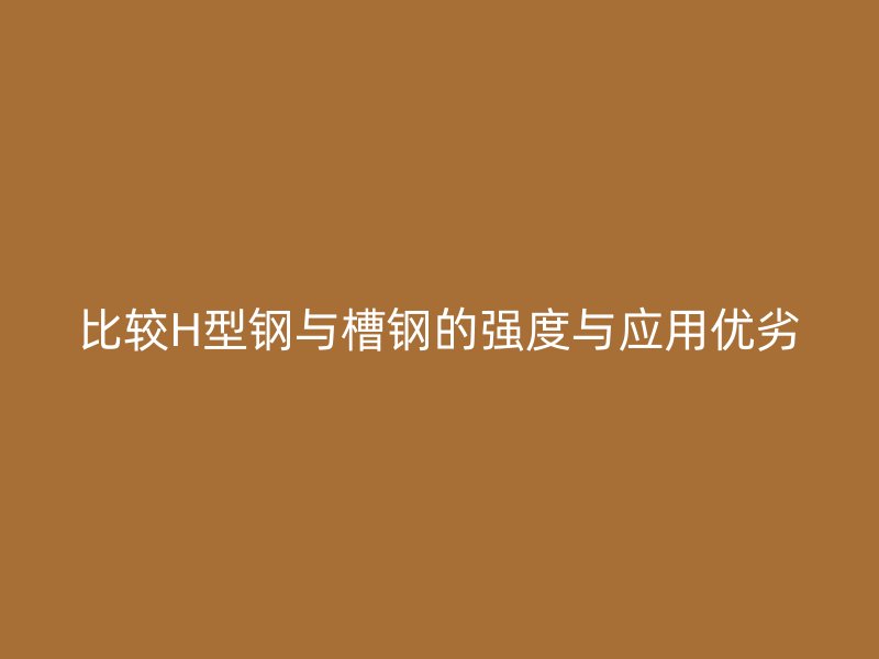 比較H型鋼與槽鋼的強(qiáng)度與應(yīng)用優(yōu)劣