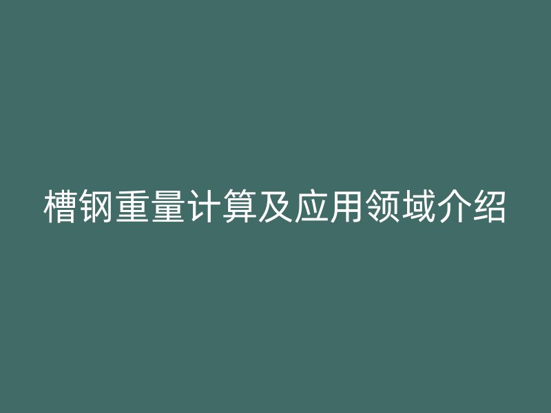 槽鋼重量計(jì)算及應(yīng)用領(lǐng)域介紹