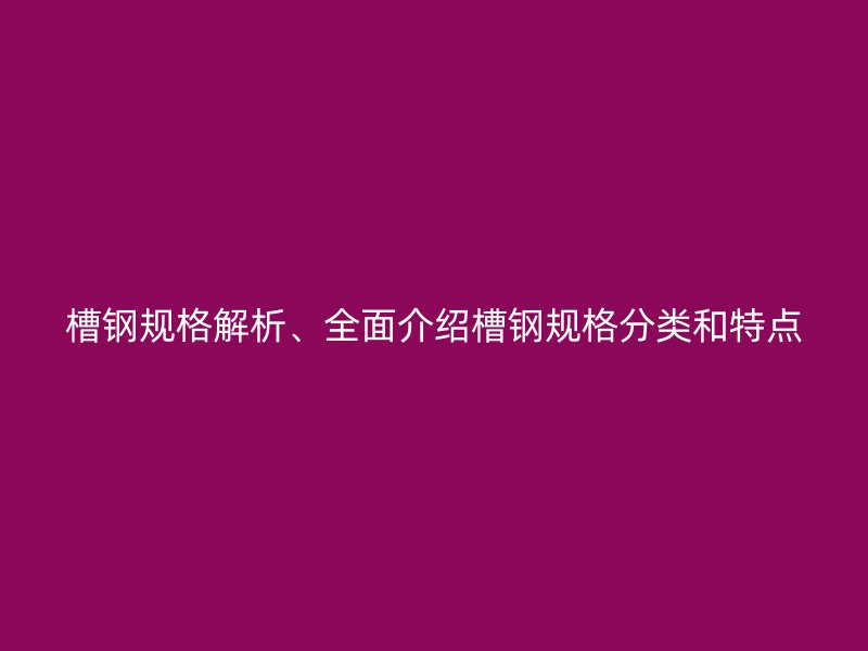 槽鋼規(guī)格解析、全面介紹槽鋼規(guī)格分類和特點(diǎn)