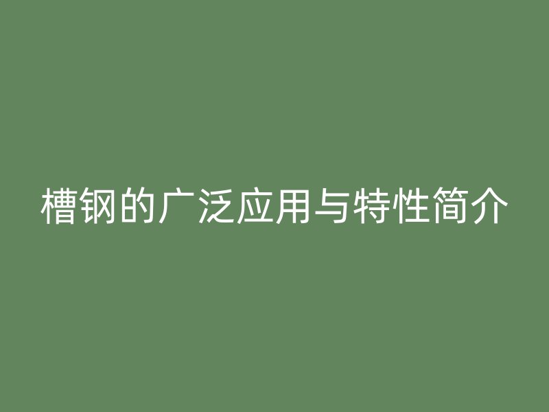 槽鋼的廣泛應(yīng)用與特性簡(jiǎn)介